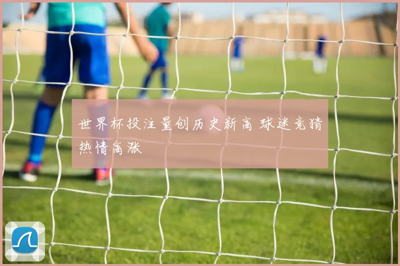 世界杯投注量创历史新高 球迷竞猜热情高涨
