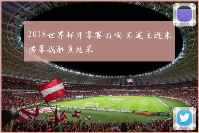 2018世界杯开幕赛打响 东道主迎来揭幕战胜负结果
